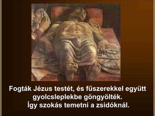Fogták Jézus testét, és fűszerekkel együtt
gyolcsleplekbe göngyölték.
Így szokás temetni a zsidóknál.
 