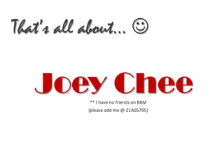 That’s all about… 

   Joey Chee
          ** I have no friends on BBM
          (please add me @ 21A05795)
 