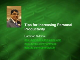Tips for Increasing Personal
Productivity
Hammad Siddiqui
http://hammadsiddiquiblog.com
http://twitter.com/hammads
http://fb.com/hammadIOM
 