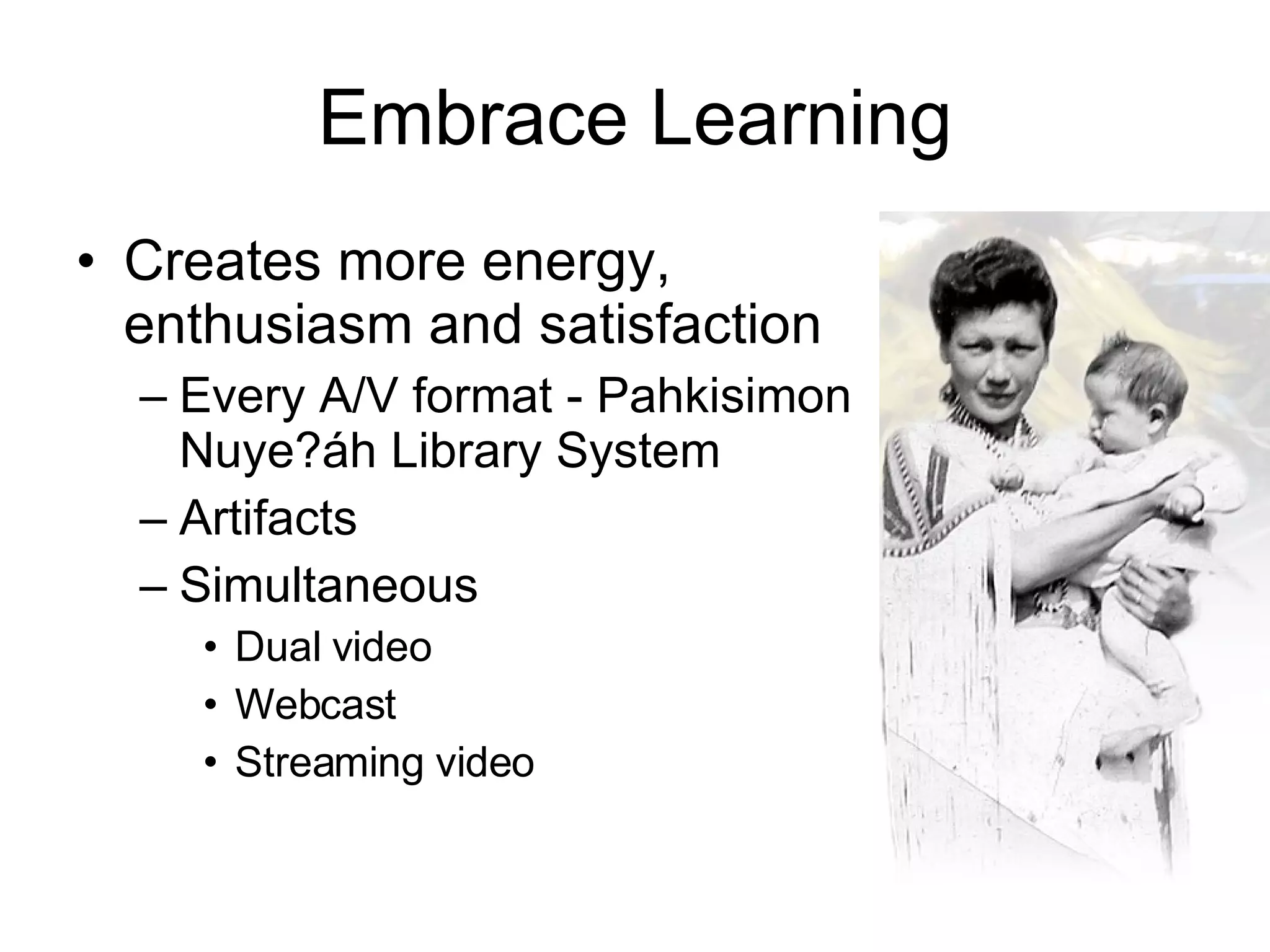 Embrace Learning Creates more energy,  enthusiasm and satisfaction Every A/V format - Pahkisimon Nuye?áh Library System  Artifacts Simultaneous Dual video Webcast Streaming video 