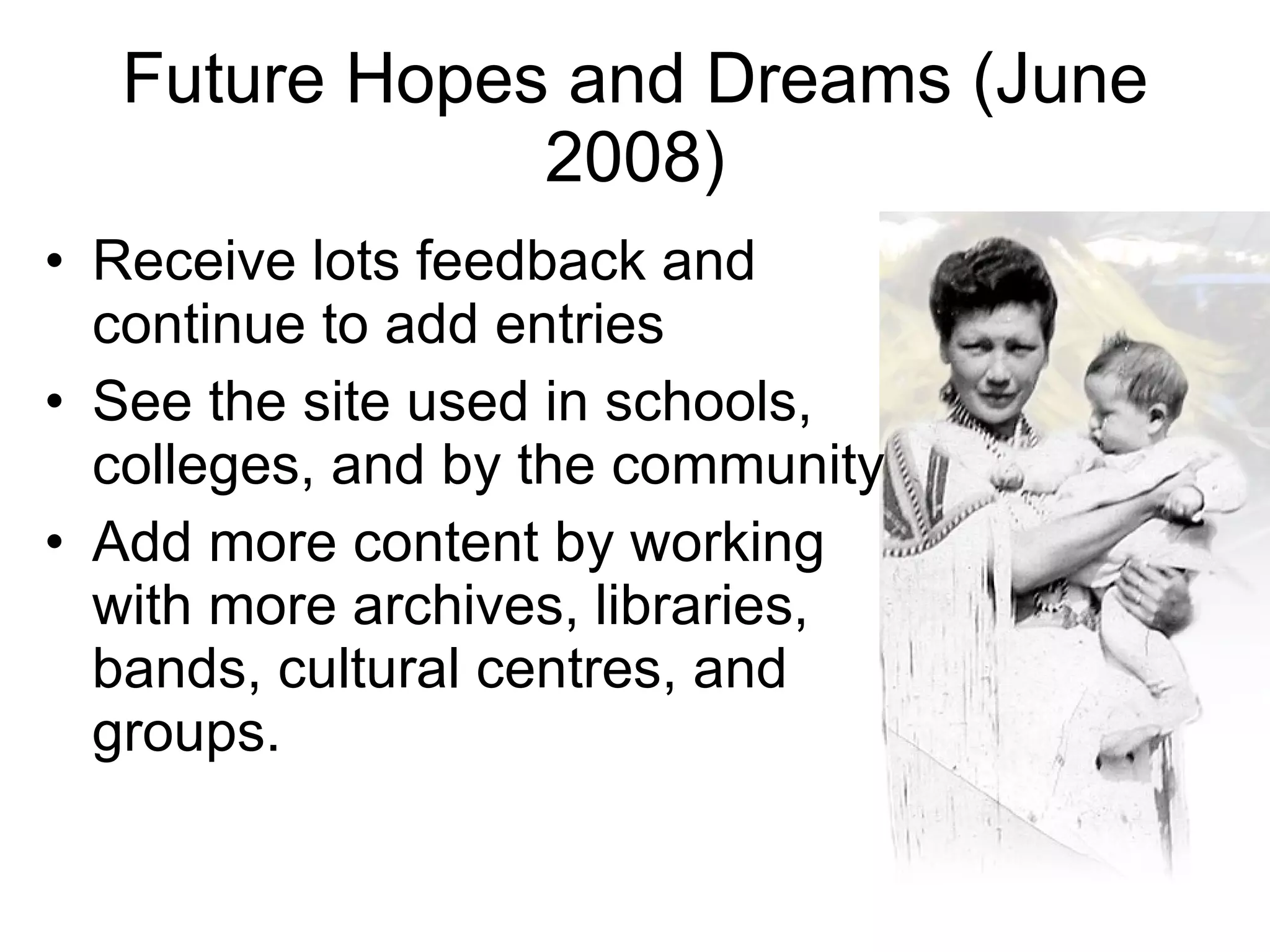 Future Hopes and Dreams (June 2008) Receive lots feedback and continue to add entries See the site used in schools, colleges, and by the community Add more content by working with more archives, libraries, bands, cultural centres, and groups.  
