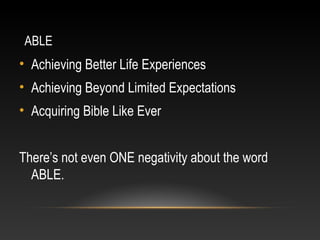 ABLE
• Achieving Better Life Experiences
• Achieving Beyond Limited Expectations
• Acquiring Bible Like Ever
There’s not even ONE negativity about the word
ABLE.
 