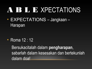 A B L E XPECTATIONS
• EXPECTATIONS – Jangkaan –
Harapan
• Roma 12 : 12
Bersukacitalah dalam pengharapan,
sabarlah dalam kesesakan dan bertekunlah
dalam doa!
 