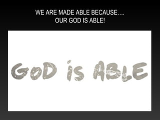 WE ARE MADE ABLE BECAUSE….
OUR GOD IS ABLE!
 