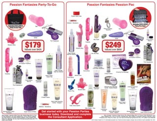 Passion Fantasies Party-To-Go                                                                                                                             Passion Fantasies Passion Pac


                                                                                                                                     Passion Body Tape




                                                                                                                             Nibblers - Strawberry

                                                                    Gigi
                                                                                                                                                                                                                Ring of Ecstasy -                  Gigi
                                                                                                                                                                                                                    Butterfly




                                                                 Bullet
                                                                                                                                                                                                                                          Bullet
                                                                                                                                                                                       Jelly Osaki                                                                                                                  Pure Instinct
                                                                                                                                                                                                                                                                                                                      Roll-on




                                               $179                                                                                                                                                                $249
                                                                                               The Progressor
                                                                                                                                                                       Flutterby

            Blossom Bliss
                                                                                                                                                                                                                                                                                  The Progressor
                                                                                                                                                  Butterfly Bliss
                                              Valued over $425                                                                                                                                                    Valued over $850
                                                                                                                              Clean & Simple                                       Ben-Wa Balls
                                                                                                                             Adult Toy Cleanser

                                                                                                                                                                                                                                                                            52 Passion Positions


                                                                                                                                                                                                                                                                                                              Pure Satisfaction
                                   52 Passion Positions


                                                                                                                                                                                       Passion Powder -
                                                                                                                                                                                      Chocolate Raspberry
                                                                                                         Clean & Simple                                             Bunny Bliss
                                                                                                        Adult Toy Cleanser                                                                                                                   Amazing Hot Massager
      Flutterby                                                                                                                                                                                                   G-Spot Crème
                                                                                       Hand Cream -                                           Velvet Curve
                                                                                        Green Tea                            Plush Bendy

                                                Pure Instinct        Revelation
                                                  Roll-on            Lubricant

                                                                                                                                                                                                                                                                                                   Ride ‘Em Cowgirl!
                      Pure Satisfaction
                                                                                                                                                                                                                 Seduction Soy Massage                                  Embrace Lubricant
                                                                                                                                                                                       Revelation                Candle - Blissful Breeze                                   - Vanilla
                                                                                                                                                                                       Lubricant
                                                                                                                                                      Blossom Bliss
                                                                                                                               Playful Plug




                                                                                G-Spot Crème


                                                                                                    Soft & Silky Shaving
                                                                                                                                                                                                                                                   Hand Cream -
                                                                                                     Crème - Original                                                                                                                               Green Tea
                                                                                                                                  Triple Tickle Dolphin
                                                                            Nibblers - Strawberry
                                                                                                                                                                      Silky Sheets - Pear
                                                                                                                                                                                                         Crèmesicle -

                                                                             Get started with your Passion Parties
                                                                                                                                                                                                           Orange
  Alluring Body Lotion -                     Super Deluxe Smitten                                                                                                                                                           Soft & Silky Shaving                      Alluring Body Lotion -
                                                                                                                                                                                                                             Crème - Original                                Plumeria                 Super Deluxe Smitten
         Plumeria
Also included: Customer Order Forms (50), Delivery Bags (50), It’s Time
                                                                            business today. Download and complete                                                                                              Also included: Customer Order Forms (50), Delivery Bags (50), It’s Time to Party Workbook, Let’s
to Party Workbook, Let’s Play Catalogs (25), Love is in the Air Catalogs
(25), New Passion Consultant Training Collection, Party Invitations (25),         the Consultant Application.                                                                                            Play Catalogs (50), Love is in the Air Catalogs (50), New Passion Consultant Training Collection, Party
                                                                                                                                                                                                     Invitations (25), Party Pro Case, You Can Have It All Sponsoring Brochure (25), YPC Select Level Website
Party-to-Go Tote Bag, You Can Have It All Sponsoring Brochure (25), YPC
Select Level Website                                                                                                                                                               ©2010 Passion Parties®, Inc. For informational purposes only. Products and prices subject to change; colors and flavors may be substituted. Rev. 05/10
 