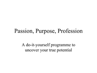 Passion, Purpose, Profession A do-it-yourself programme to uncover your true potential 
