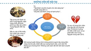 5
Hiện trạng
Trung Nguyên
Thay đổi
chiến lược
định vị
Lủng củng
nội bộ
Thay đổi
đối tượng
truyền
thông
Thay đổi
định
hướng
phân phối
Từ
“Tập Đoàn cà phê chuyên cho não sáng tạo”
chuyển sang định vị:
“Cà phê của thành công và hạnh phúc”.
Sự tan vỡ trong hôn nhân
của cặp đôi chủ thương
hiệu TN đã ảnh hưởng
lớn đến chiến lược và sự
phát triển của Trung
Nguyên trong năm 2015.
Tập trung mở Quán cà
phê Trung Nguyên ngày
càng nhiều để phân
phối trực tiếp sản phẩm
Trung Nguyên đến tay
NTD.
Đầu tư vào cf RX nhiều
hơn nhằm giữ vững vị
thế số 1 cf rang xay.
NHỮNG VẤN ĐỀ NỘI TẠI
Đối tượng truyền thông chính không phải là người tiêu dùng tiềm
năng mà chủ yếu nhắm đến lực lượng thanh niên, sinh viên VN
thông qua chương trình “Những cuốn sách đổi đời bên tách cà phê
đổi đời”.
 