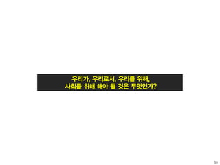16
우리가, 우리로서, 우리를 위해,
사회를 위해 해야 될 것은 무엇인가?
 