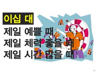 17
이십 대
제일 예쁠 때
제일 체력 좋을 때
제일 시간 많을 때
 