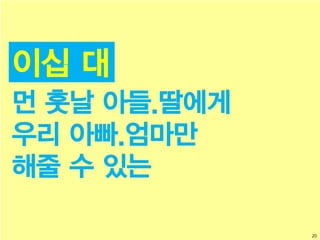 20
이십 대
먼 훗날 아들.딸에게
우리 아빠.엄마만
해줄 수 있는
 