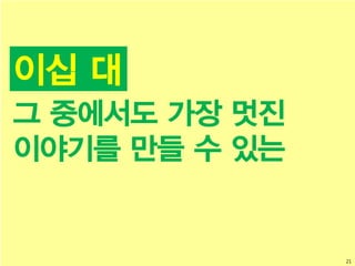21
이십 대
그 중에서도 가장 멋진
이야기를 만들 수 있는
 