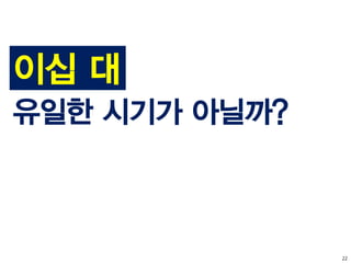 22
이십 대
유일한 시기가 아닐까?
 