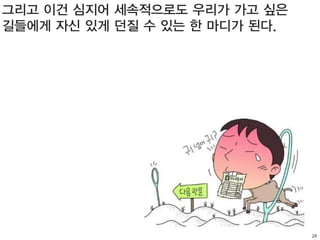 24
그리고 이건 심지어 세속적으로도 우리가 가고 싶은
길들에게 자신 있게 던질 수 있는 한 마디가 된다.
 