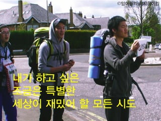 32
내가 하고 싶은
조금은 특별한
세상이 재밌어 할 모든 시도
©잉여들의 히치하이킹
 