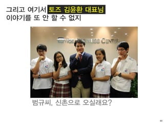 44
그리고 여기서 토즈 김윤환 대표님
이야기를 또 안 할 수 없지
범규씨, 신촌으로 오실래요?
 