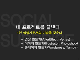 SOCIAL
SURPRISE
51
1인 실행가로서의 기술을 갖춘다.
내 프로젝트를 끝낸다
- 영상 만들기(AfterEffect, Vegas)
- 이미지 만들기(Illustrator, Photoshop)
- 홈페이지 만들기(Wordpress, Tumblr)
 