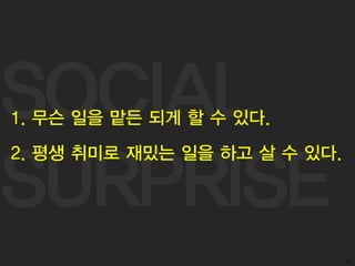 SOCIAL
SURPRISE
52
2. 평생 취미로 재밌는 일을 하고 살 수 있다.
1. 무슨 일을 맡든 되게 할 수 있다.
 