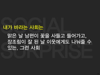 SOCIAL
SURPRISE
54
내가 바라는 사회는
맑은 날 남편이 꽃을 사들고 들어가고,
장조림이 잘 된 날 이웃에게도 나눠줄 수
있는, 그런 사회
 