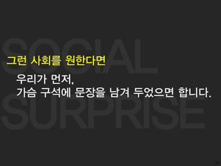 SOCIAL
SURPRISE
55
그런 사회를 원한다면
우리가 먼저,
가슴 구석에 문장을 남겨 두었으면 합니다.
 