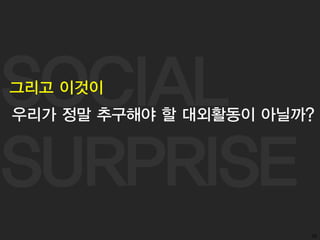 SOCIAL
SURPRISE
56
그리고 이것이
우리가 정말 추구해야 할 대외활동이 아닐까?
 