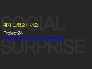 SOCIAL
SURPRISE
59
제가 그랬으니까요.
Project24
http://vimeo.com/66148026
 
