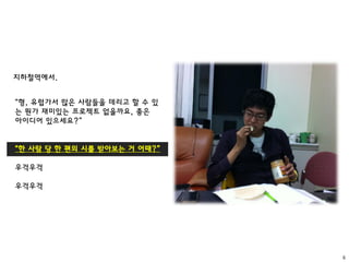 6
지하철역에서.
“형, 유럽가서 많은 사람들을 데리고 할 수 있
는 뭔가 재미있는 프로젝트 없을까요, 좋은
아이디어 있으세요?”
“한 사람 당 한 편의 시를 받아보는 거 어때?”
우걱우걱
우걱우걱
 