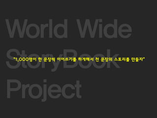 7
World Wide
StoryBook
Project
“1,000명이 한 문장씩 이어쓰기를 하게해서 천 문장의 스토리를 만들자”
 