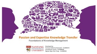 Passion and Expertise Knowledge Transfer
      Foundations of Knowledge Management

                    Developed by:
                    Fransisca Katherina Rumambi – G1200547C
                    Janardhanan Janani – G1200842B
                    Nguyen Ngoc Hien Trang - G1200854E
 