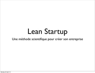 Lean Startup
Une méthode scientiﬁque pour créer son entreprise
Monday 22 April 13
 
