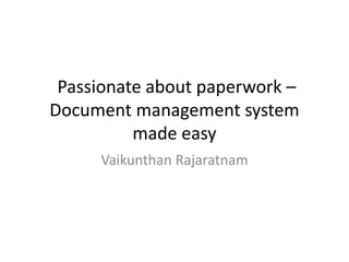 Passionate about paperwork –
Document management system
made easy
Vaikunthan Rajaratnam
 
