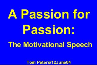A Passion for
Passion:
The Motivational Speech
Tom Peters/12June04
 