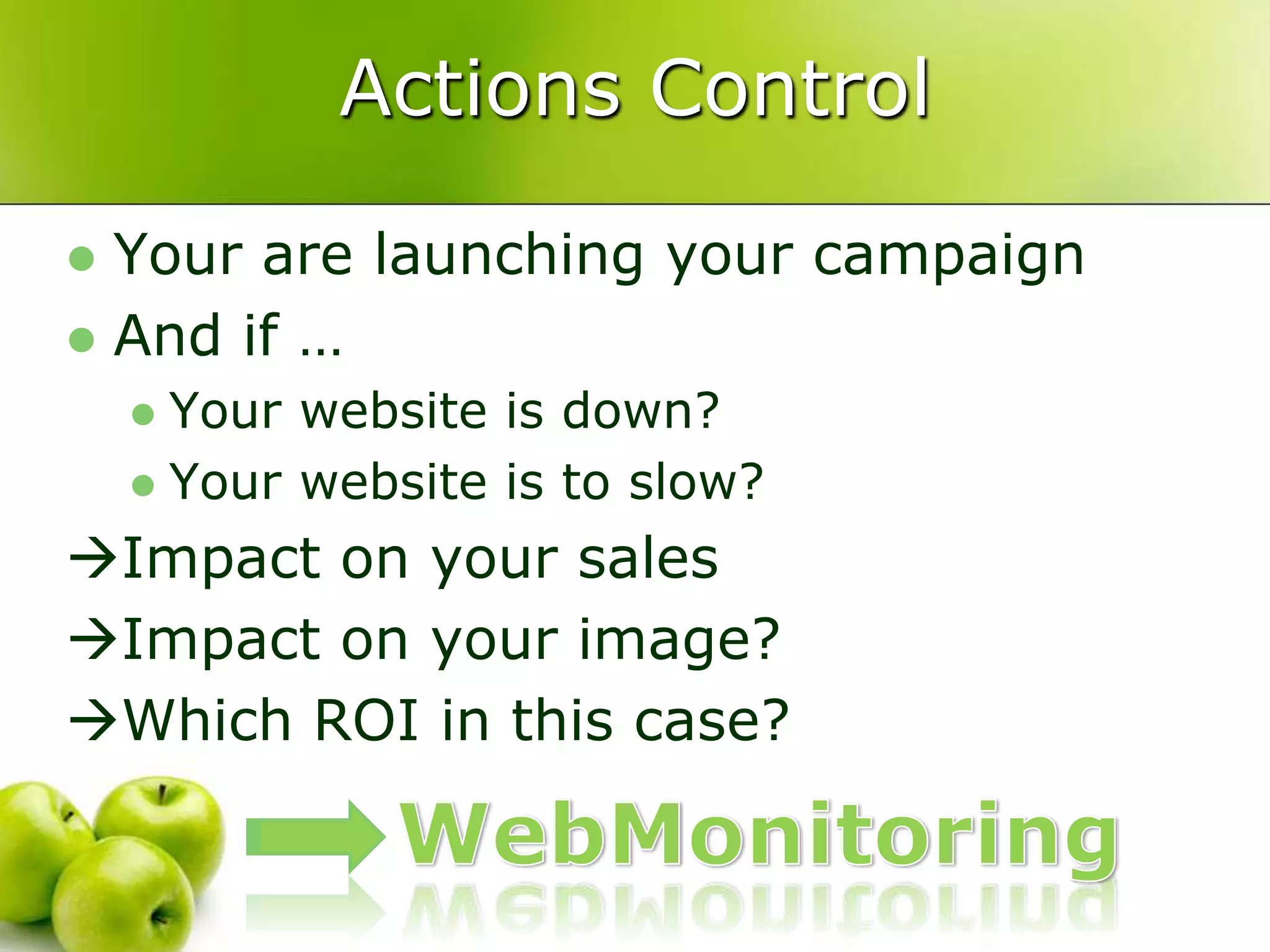 Actions ControlYour are launching your campaignAnd if …Your website is down?Your website is to slow?Impact on your salesImpact on your image?Which ROI in this case?WebMonitoring