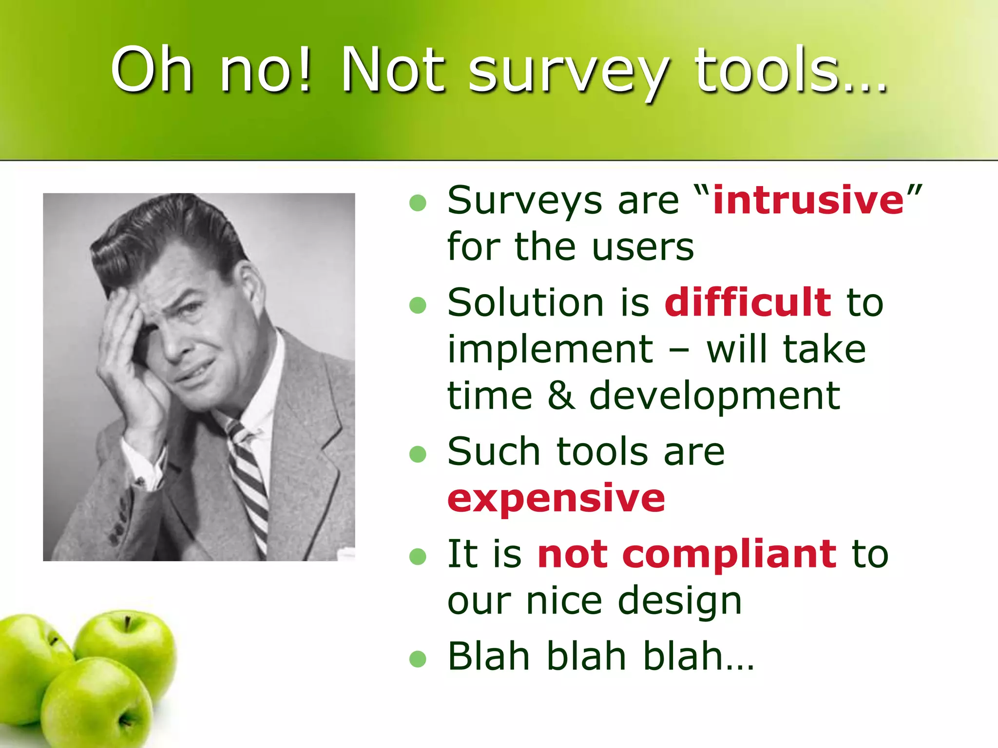Oh no! Not survey tools…Surveys are “intrusive” for the usersSolution is difficult to implement – will take time & developmentSuch tools are expensiveIt is not compliant to our nice designBlah blahblah…