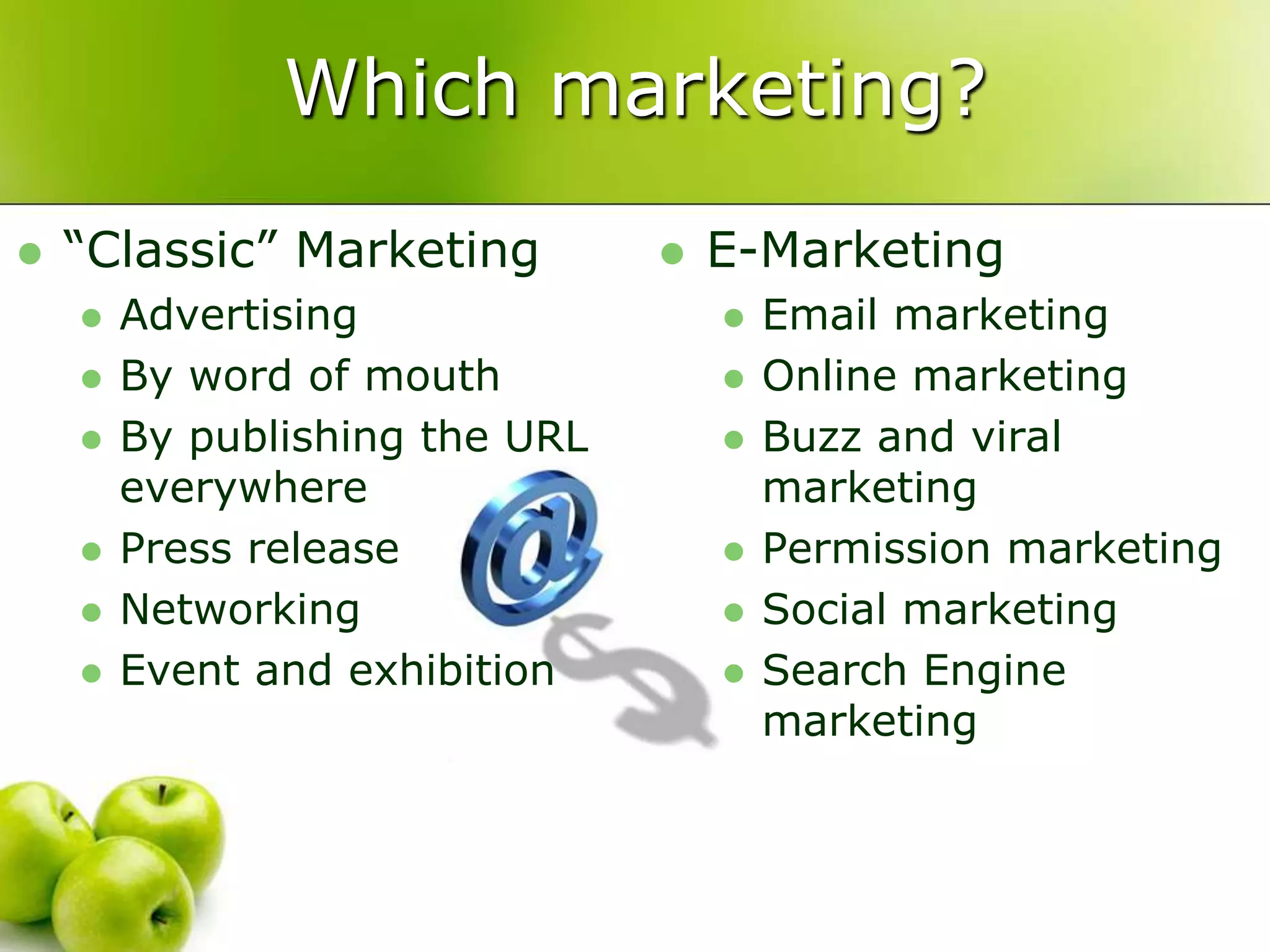 Which marketing?“Classic” MarketingAdvertising By word of mouthBy publishing the URL everywherePress releaseNetworkingEvent and exhibitionE-MarketingEmail marketingOnline marketingBuzz and viral marketingPermission marketingSocial marketingSearch Engine marketing