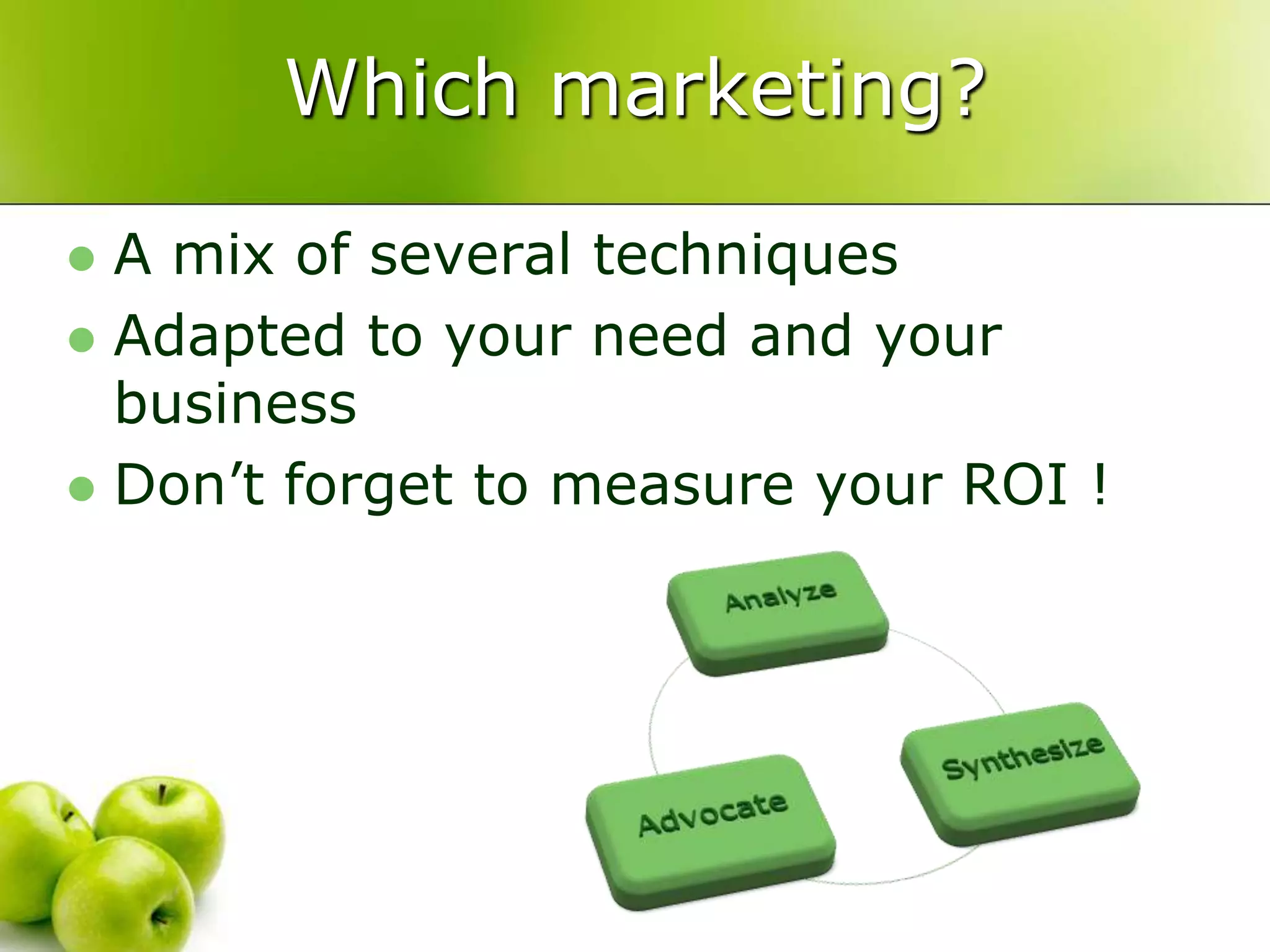 Which marketing?A mix of several techniquesAdapted to your need and your businessDon’t forget to measure your ROI !