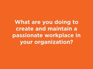What are you doing to
create and maintain a
passionate workplace in
your organization?
 