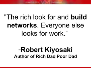 "The rich look for and  build   networks . Everyone else looks for work.”  Robert   Kiyosaki Author of Rich Dad Poor Dad 