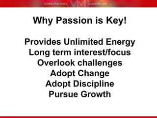 Why Passion is Key! Provides Unlimited Energy Long term interest/focus Overlook challenges Adopt Change Adopt Discipline Pursue Growth 