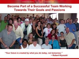Become Part of a Successful Team Working Towards Their Goals and Passions “ Your future is created by what you do today, not tomorrow.”     ~ Robert Kiyosaki 