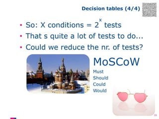 Decision tables (4/4)
x

• So: X conditions = 2 tests
• That s quite a lot of tests to do...
• Could we reduce the nr. of tests?

MoSCoW
Must
Should
Could
Would

16

 