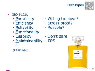 Test types

• ISO 9126:

•
•
•
•
•
•

Portability
Efficiency
Reliability
Functionality
Usability
Maintainability

-

Willing to move?
Stress proof?
Reliable?
...
Don’t dare
€€€

e
[PERFUMe]

17

 