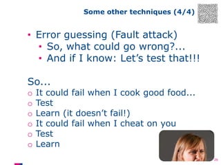 Some other techniques (4/4)

• Error guessing (Fault attack)
• So, what could go wrong?...
• And if I know: Let’s test that!!!
So...
o
o
o
o
o
o

It could fail when I cook good food...
Test
Learn (it doesn’t fail!)
It could fail when I cheat on you
Test
Learn
26

 
