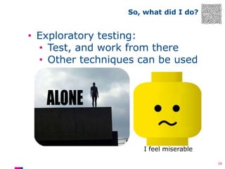 So, what did I do?

• Exploratory testing:
• Test, and work from there
• Other techniques can be used

I feel miserable
28

 