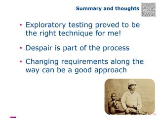 Summary and thoughts

• Exploratory testing proved to be
the right technique for me!
• Despair is part of the process
• Changing requirements along the
way can be a good approach

31

 