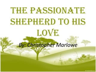 The Passionate
Shepherd To His
     Love
 By: Christopher Marlowe
 