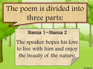 The poem is divided into
      three parts:
       Stanza 1~Stanza 2
   The speaker hopes his love
   to live with him and enjoy
    the beauty of the nature.
 