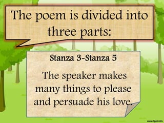 The poem is divided into
      three parts:
       Stanza 3-Stanza 5
      The speaker makes
    many things to please
    and persuade his love.
 