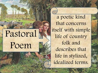 a poetic kind
              that concerns
           itself with simple
Pastoral     life of country
                 folk and
 Poem         describes that
             life in stylized,
            idealized terms.
 