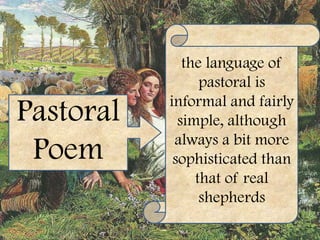 the language of
                 pastoral is
           informal and fairly
Pastoral     simple, although
            always a bit more
 Poem       sophisticated than
                that of real
                 shepherds
 