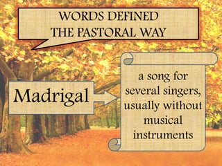 WORDS DEFINED
   THE PASTORAL WAY


                a song for
             several singers,
Madrigal     usually without
                 musical
               instruments
 